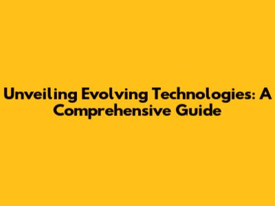 Unveiling Evolving Technologies: A Comprehensive Guide