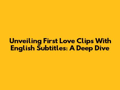 Unveiling First Love Clips With English Subtitles: A Deep Dive