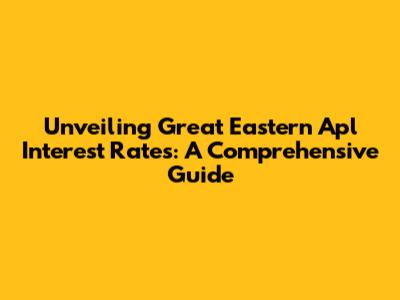Unveiling Great Eastern Apl Interest Rates: A Comprehensive Guide