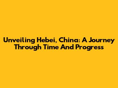 Unveiling Hebei, China: A Journey Through Time And Progress