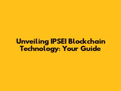 Unveiling IPSEI Blockchain Technology: Your Guide