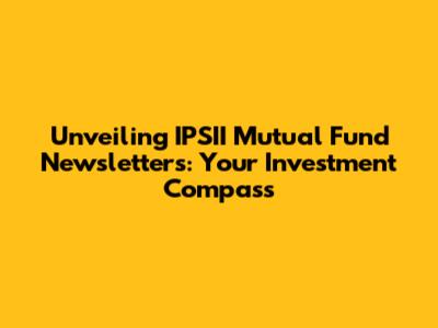 Unveiling IPSII Mutual Fund Newsletters: Your Investment Compass