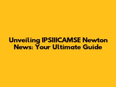Unveiling IPSIIICAMSE Newton News: Your Ultimate Guide
