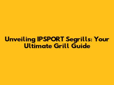 Unveiling IPSPORT Segrills: Your Ultimate Grill Guide
