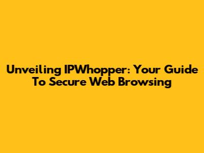 Unveiling IPWhopper: Your Guide To Secure Web Browsing