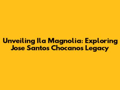 Unveiling Ila Magnolia: Exploring Jose Santos Chocano's Legacy
