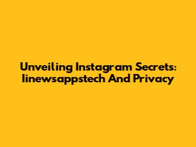 Unveiling Instagram Secrets: Iinewsappstech And Privacy
