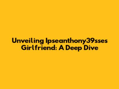 Unveiling Ipseanthony39sse's Girlfriend: A Deep Dive