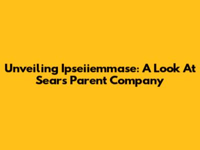 Unveiling Ipseiiemmase: A Look At Sears' Parent Company