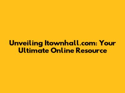Unveiling Itownhall.com: Your Ultimate Online Resource