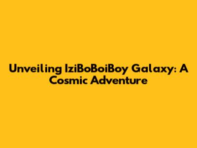 Unveiling IziBoBoiBoy Galaxy: A Cosmic Adventure