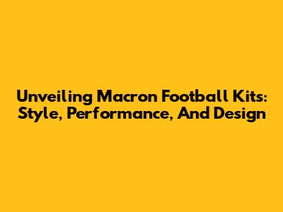 Unveiling Macron Football Kits: Style, Performance, And Design