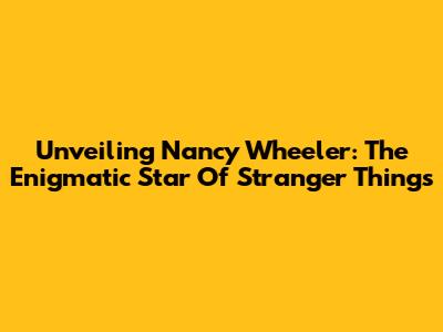 Unveiling Nancy Wheeler: The Enigmatic Star Of Stranger Things