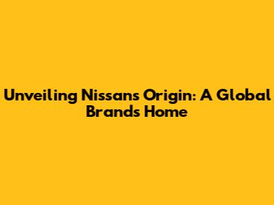 Unveiling Nissan's Origin: A Global Brand's Home
