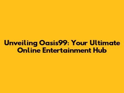 Unveiling Oasis99: Your Ultimate Online Entertainment Hub