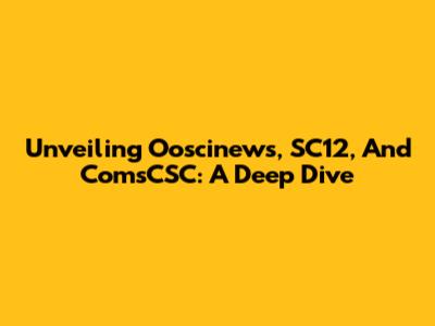 Unveiling Ooscinews, SC12, And ComsCSC: A Deep Dive