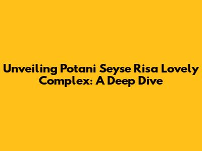 Unveiling Potani Seyse Risa Lovely Complex: A Deep Dive