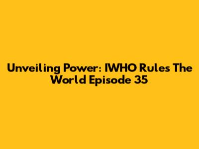 Unveiling Power: IWHO Rules The World Episode 35