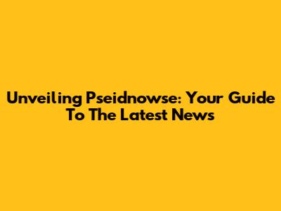 Unveiling Pseidnowse: Your Guide To The Latest News