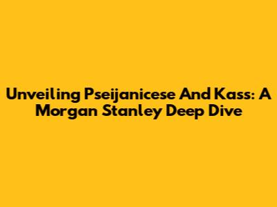 Unveiling Pseijanicese And Kass: A Morgan Stanley Deep Dive