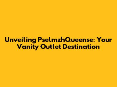 Unveiling PselmzhQueense: Your Vanity Outlet Destination
