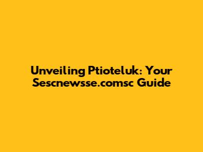 Unveiling Ptioteluk: Your Sescnewsse.comsc Guide