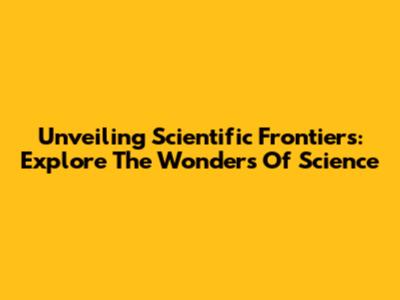 Unveiling Scientific Frontiers: Explore The Wonders Of Science