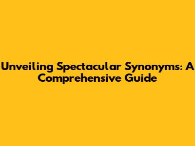Unveiling Spectacular Synonyms: A Comprehensive Guide