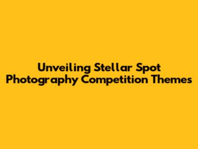 Unveiling Stellar Spot Photography Competition Themes