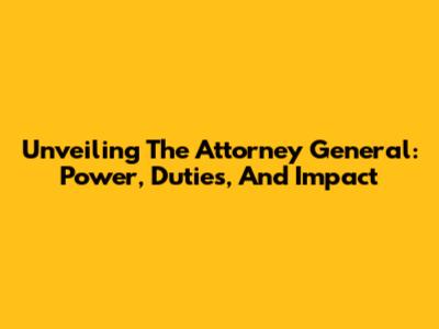 Unveiling The Attorney General: Power, Duties, And Impact