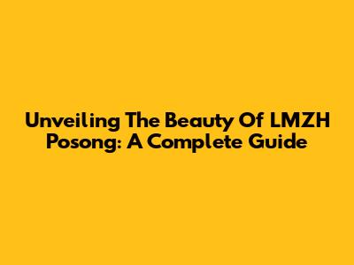 Unveiling The Beauty Of LMZH Posong: A Complete Guide