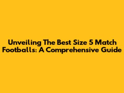 Unveiling The Best Size 5 Match Footballs: A Comprehensive Guide