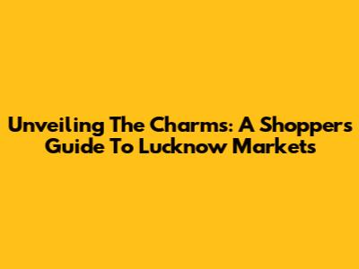 Unveiling The Charms: A Shopper's Guide To Lucknow Markets