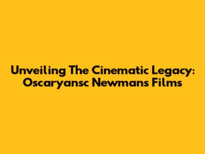 Unveiling The Cinematic Legacy: Oscaryansc Newman's Films