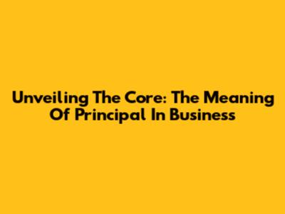 Unveiling The Core: The Meaning Of Principal In Business