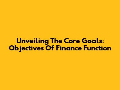 Unveiling The Core Goals: Objectives Of Finance Function