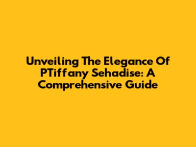 Unveiling The Elegance Of PTiffany Sehadise: A Comprehensive Guide