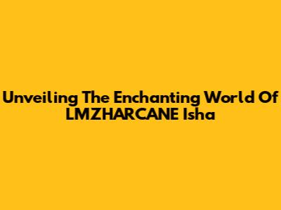 Unveiling The Enchanting World Of LMZHARCANE Isha