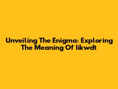 Unveiling The Enigma: Exploring The Meaning Of Iikwdt