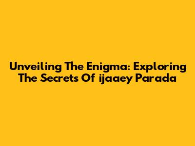 Unveiling The Enigma: Exploring The Secrets Of 'ijaaey Parada'