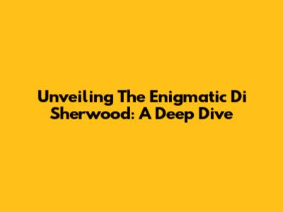Unveiling The Enigmatic Di Sherwood: A Deep Dive