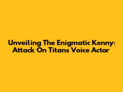 Unveiling The Enigmatic Kenny: Attack On Titan's Voice Actor