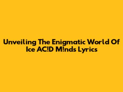 Unveiling The Enigmatic World Of Ice AC!D M!nds Lyrics