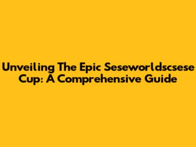 Unveiling The Epic Seseworldscsese Cup: A Comprehensive Guide