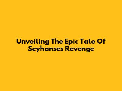 Unveiling The Epic Tale Of Seyhanse's Revenge