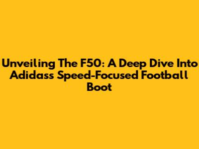 Unveiling The F50: A Deep Dive Into Adidas's Speed-Focused Football Boot