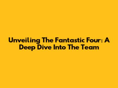 Unveiling The Fantastic Four: A Deep Dive Into The Team