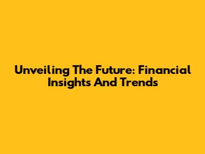 Unveiling The Future: Financial Insights And Trends