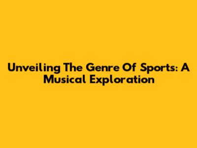 Unveiling The Genre Of Sports: A Musical Exploration