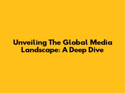 Unveiling The Global Media Landscape: A Deep Dive